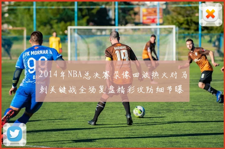 2014年NBA总决赛录像回放热火对马刺关键战全场复盘精彩攻防细节曝光