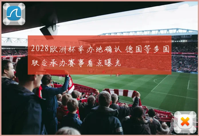 2028欧洲杯举办地确认 德国等多国联合承办赛事看点曝光
