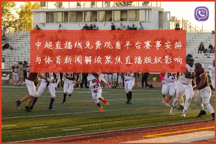 中超直播线免费观看平台赛事安排与体育新闻解读聚焦直播版权影响与观赛指引