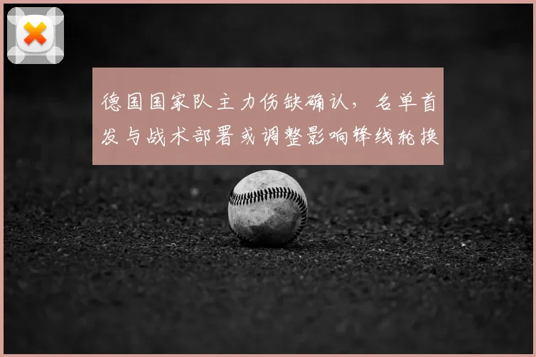 德国国家队主力伤缺确认，名单首发与战术部署或调整影响锋线轮换