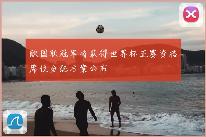 欧国联冠军将获得世界杯正赛资格席位分配方案公布