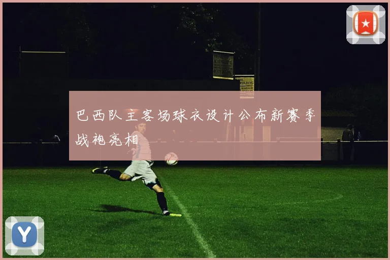 巴西队主客场球衣设计公布新赛季战袍亮相