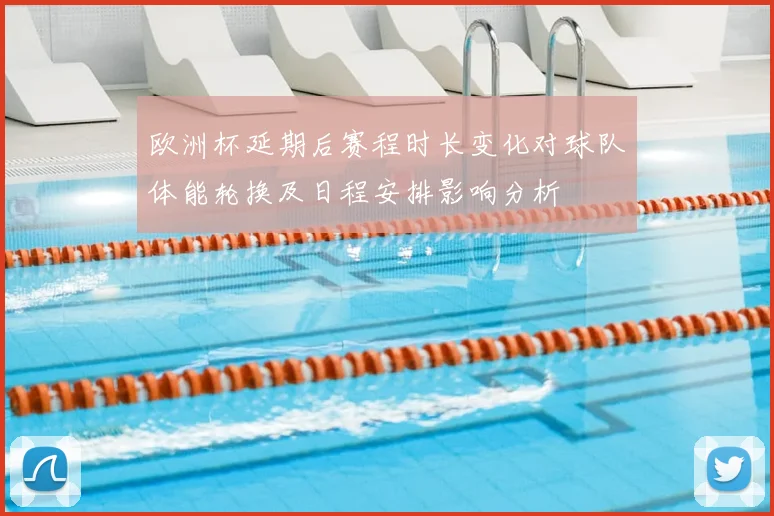 欧洲杯延期后赛程时长变化对球队体能轮换及日程安排影响分析