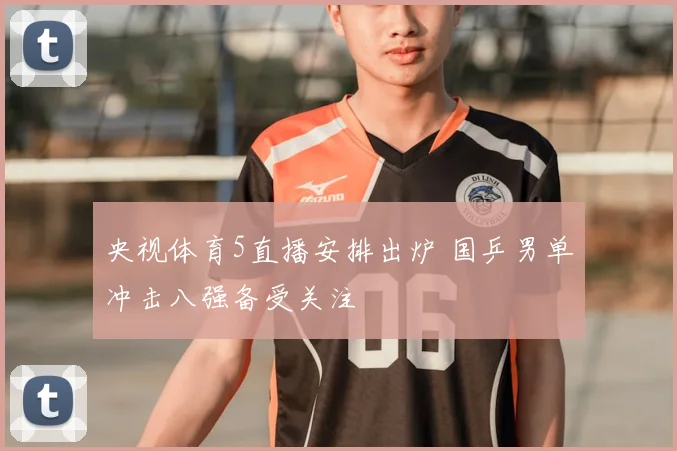 央视体育5直播安排出炉 国乒男单冲击八强备受关注