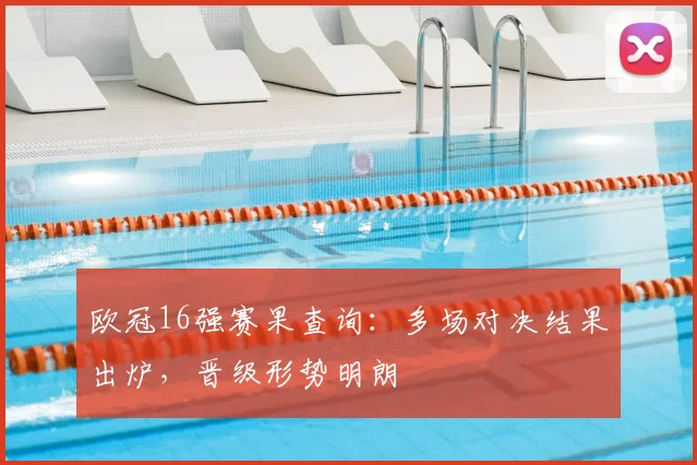 欧冠16强赛果查询：多场对决结果出炉，晋级形势明朗